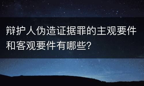 辩护人伪造证据罪的主观要件和客观要件有哪些？