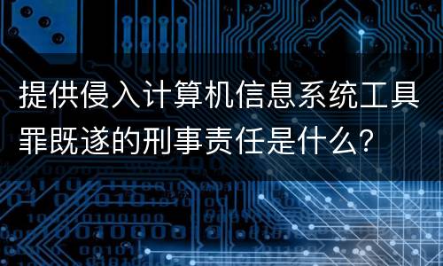 提供侵入计算机信息系统工具罪既遂的刑事责任是什么？