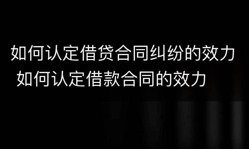如何认定借贷合同纠纷的效力 如何认定借款合同的效力