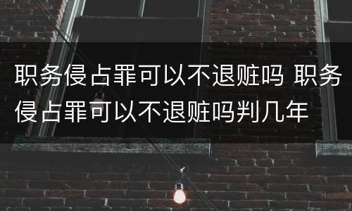 职务侵占罪可以不退赃吗 职务侵占罪可以不退赃吗判几年