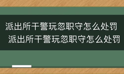派出所干警玩忽职守怎么处罚 派出所干警玩忽职守怎么处罚的