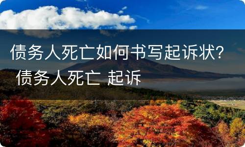 债务人死亡如何书写起诉状？ 债务人死亡 起诉