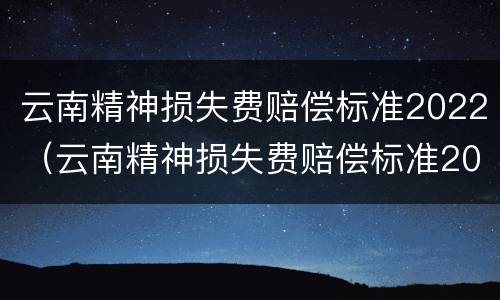 云南精神损失费赔偿标准2022（云南精神损失费赔偿标准2021）