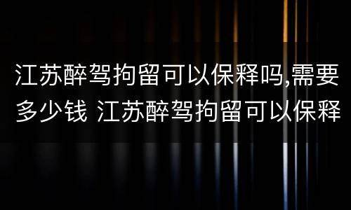 江苏醉驾拘留可以保释吗,需要多少钱 江苏醉驾拘留可以保释吗,需要多少钱一天