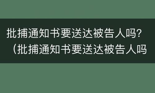 批捕通知书要送达被告人吗？（批捕通知书要送达被告人吗怎么办）