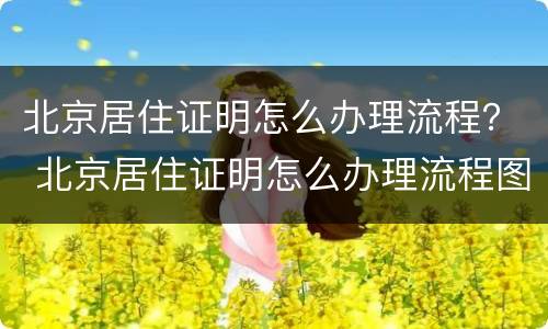 北京居住证明怎么办理流程？ 北京居住证明怎么办理流程图片