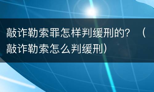 敲诈勒索罪怎样判缓刑的？（敲诈勒索怎么判缓刑）