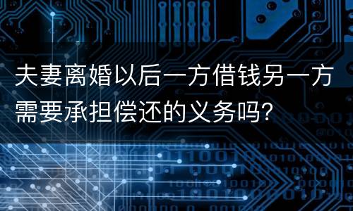 夫妻离婚以后一方借钱另一方需要承担偿还的义务吗？