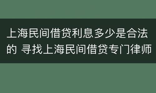 上海民间借贷利息多少是合法的 寻找上海民间借贷专门律师事务所