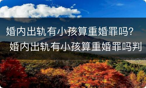 婚内出轨有小孩算重婚罪吗？ 婚内出轨有小孩算重婚罪吗判几年