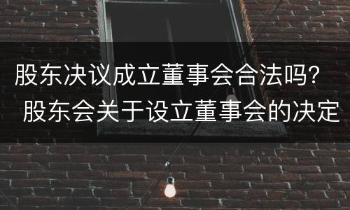 股东决议成立董事会合法吗？ 股东会关于设立董事会的决定