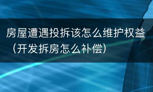 房屋遭遇投拆该怎么维护权益（开发拆房怎么补偿）