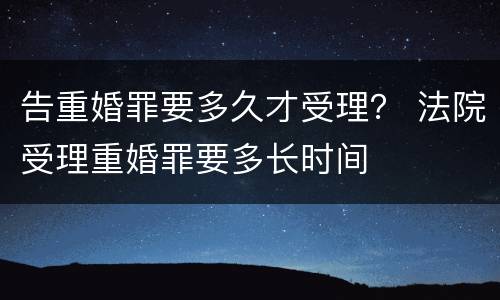 告重婚罪要多久才受理？ 法院受理重婚罪要多长时间