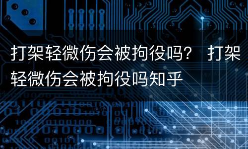 打架轻微伤会被拘役吗？ 打架轻微伤会被拘役吗知乎