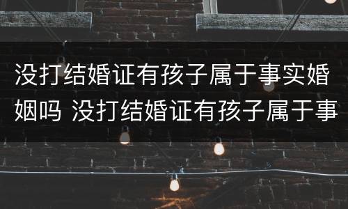 没打结婚证有孩子属于事实婚姻吗 没打结婚证有孩子属于事实婚姻吗