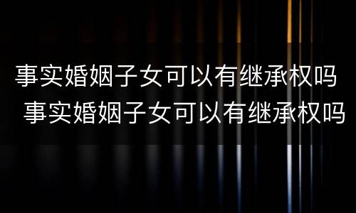 事实婚姻子女可以有继承权吗 事实婚姻子女可以有继承权吗