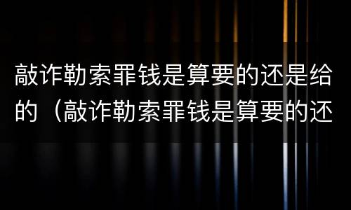 敲诈勒索罪钱是算要的还是给的（敲诈勒索罪钱是算要的还是给的呢）