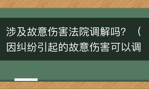 涉及故意伤害法院调解吗？（因纠纷引起的故意伤害可以调解吗）