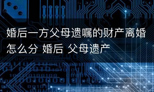 婚后一方父母遗嘱的财产离婚怎么分 婚后 父母遗产