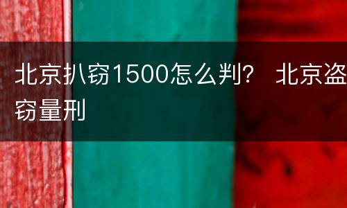 北京扒窃1500怎么判？ 北京盗窃量刑