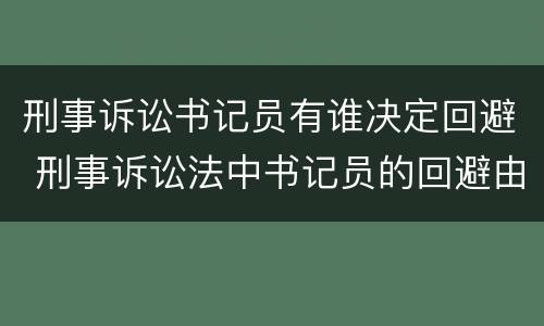 刑事诉讼书记员有谁决定回避 刑事诉讼法中书记员的回避由谁决定