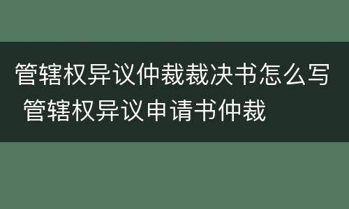 管辖权异议仲裁裁决书怎么写 管辖权异议申请书仲裁
