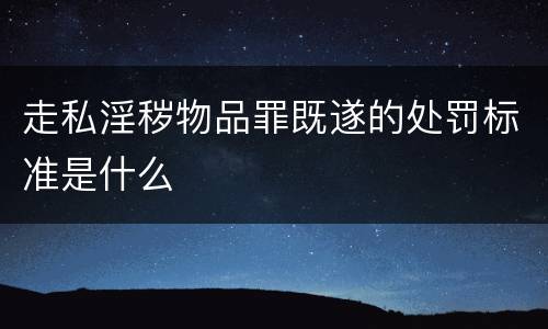走私淫秽物品罪既遂的处罚标准是什么