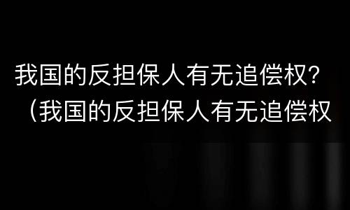 我国的反担保人有无追偿权？（我国的反担保人有无追偿权）