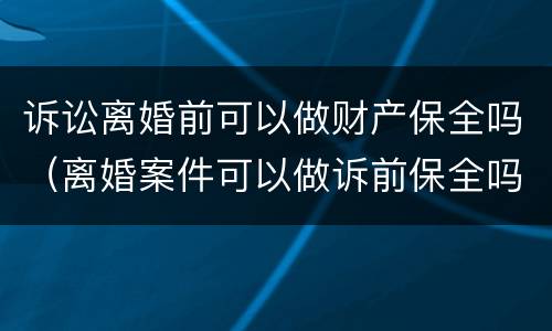 诉讼离婚前可以做财产保全吗（离婚案件可以做诉前保全吗）