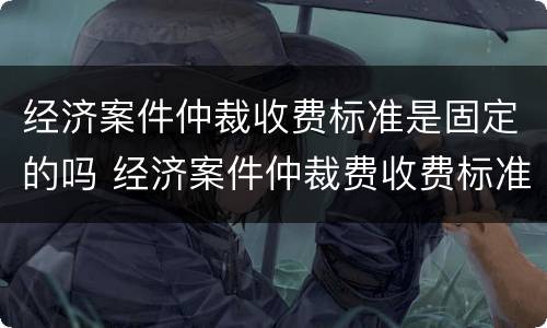 经济案件仲裁收费标准是固定的吗 经济案件仲裁费收费标准