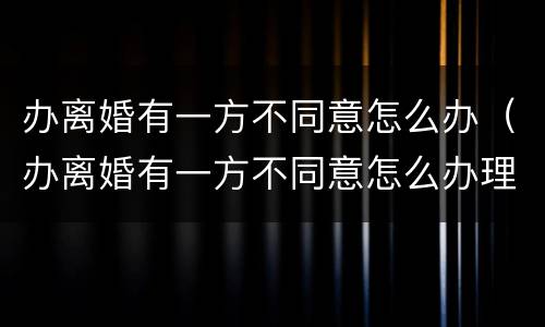 办离婚有一方不同意怎么办（办离婚有一方不同意怎么办理）