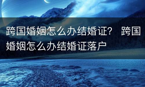 跨国婚姻怎么办结婚证？ 跨国婚姻怎么办结婚证落户