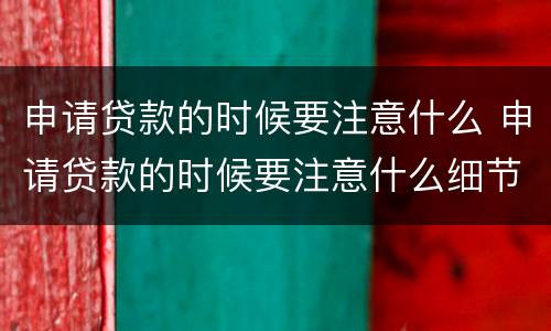 申请贷款的时候要注意什么 申请贷款的时候要注意什么细节