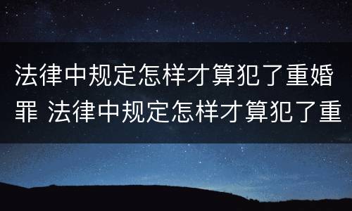 法律中规定怎样才算犯了重婚罪 法律中规定怎样才算犯了重婚罪呢