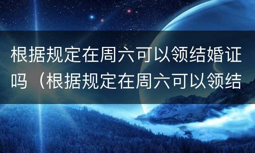 根据规定在周六可以领结婚证吗（根据规定在周六可以领结婚证吗英语）