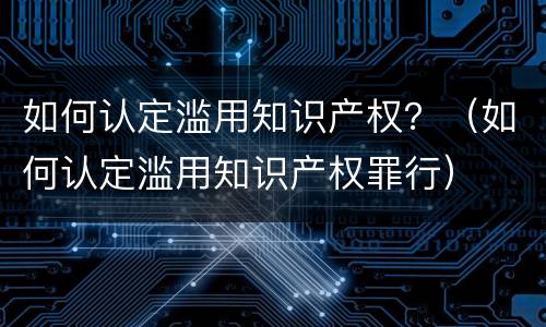 如何认定滥用知识产权？（如何认定滥用知识产权罪行）