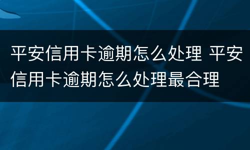 平安信用卡逾期怎么处理 平安信用卡逾期怎么处理最合理