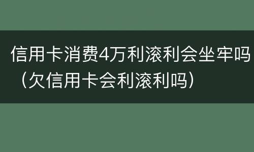 信用卡消费4万利滚利会坐牢吗（欠信用卡会利滚利吗）