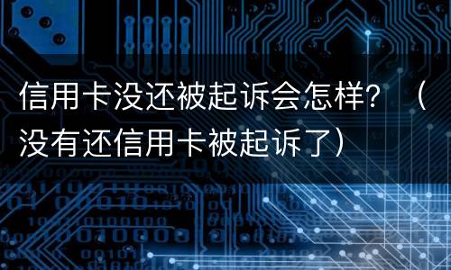 信用卡没还被起诉会怎样？（没有还信用卡被起诉了）