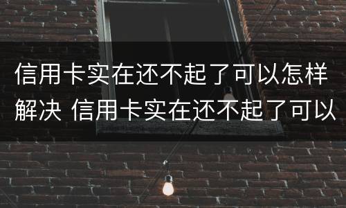 信用卡实在还不起了可以怎样解决 信用卡实在还不起了可以怎样解决,跟银行电话