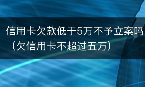 信用卡欠款低于5万不予立案吗（欠信用卡不超过五万）