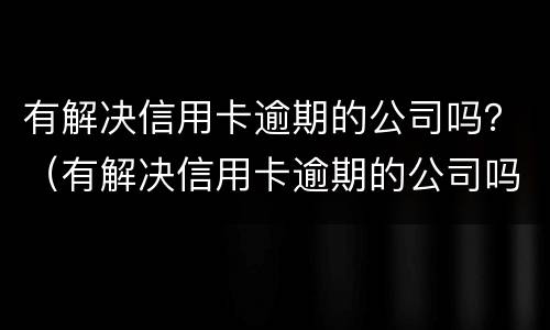 有解决信用卡逾期的公司吗？（有解决信用卡逾期的公司吗知乎）
