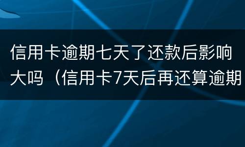 信用卡逾期七天了还款后影响大吗（信用卡7天后再还算逾期吗?）