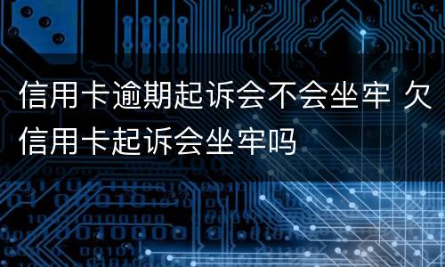 信用卡逾期起诉会不会坐牢 欠信用卡起诉会坐牢吗