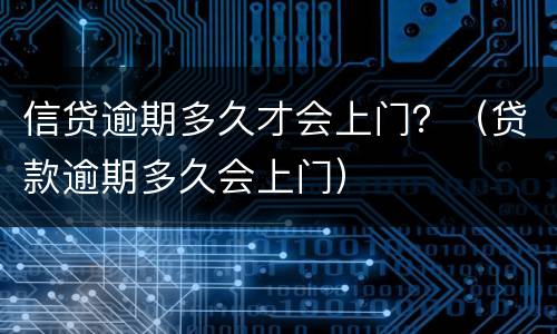 信贷逾期多久才会上门？（贷款逾期多久会上门）
