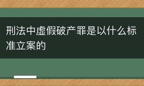 刑法中虚假破产罪是以什么标准立案的