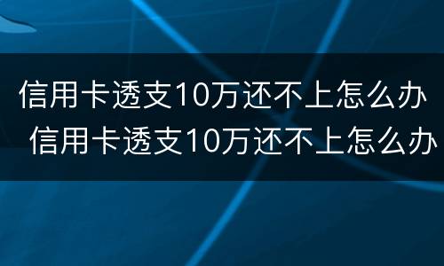 信用卡透支10万还不上怎么办 信用卡透支10万还不上怎么办呢