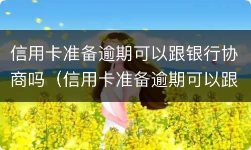 信用卡准备逾期可以跟银行协商吗（信用卡准备逾期可以跟银行协商吗）