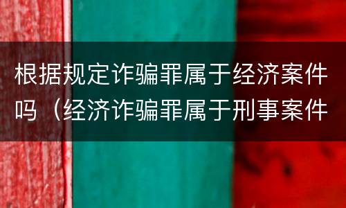 根据规定诈骗罪属于经济案件吗（经济诈骗罪属于刑事案件吗）