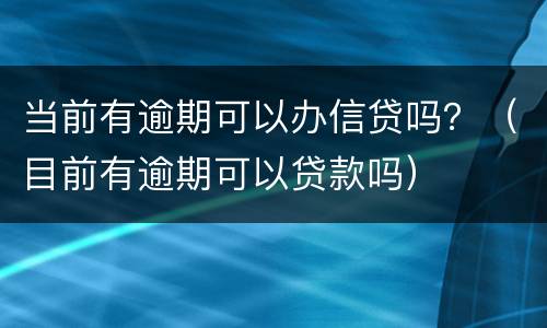 当前有逾期可以办信贷吗？（目前有逾期可以贷款吗）